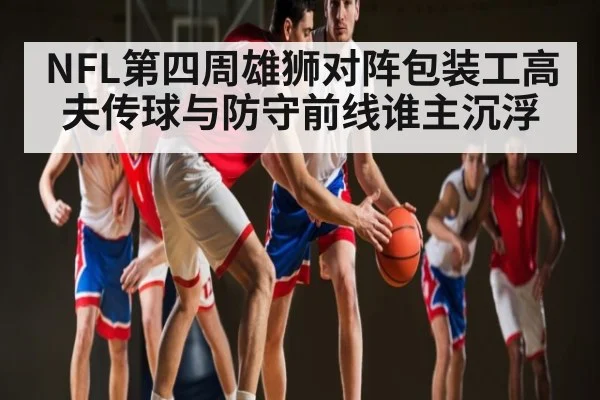 NFL第四周雄狮对阵包装工高夫传球与防守前线谁主沉浮