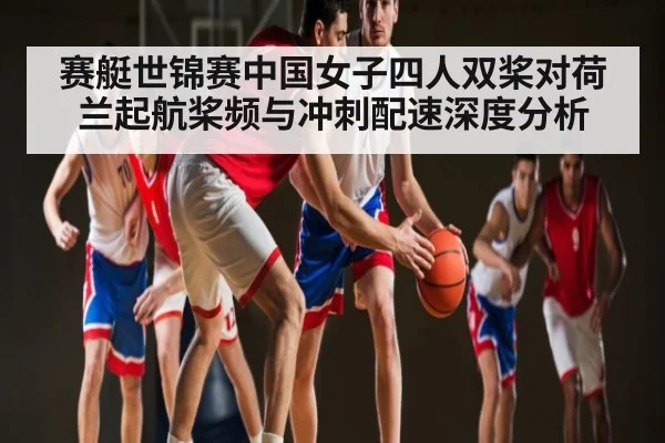 赛艇世锦赛中国女子四人双桨对荷兰起航桨频与冲刺配速深度分析