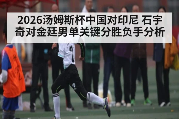 2026汤姆斯杯中国对印尼 石宇奇对金廷男单关键分胜负手分析