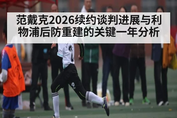 范戴克2026续约谈判进展与利物浦后防重建的关键一年分析