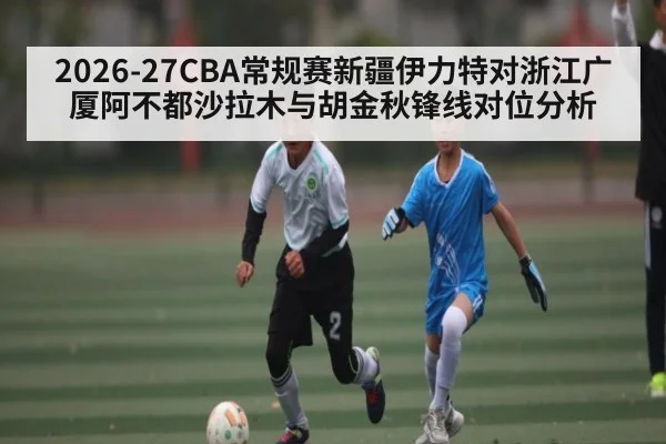 2026-27CBA常规赛新疆伊力特对浙江广厦阿不都沙拉木与胡金秋锋线对位分析