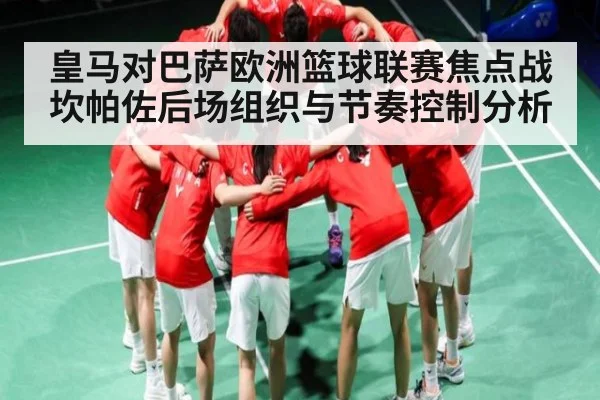 皇马对巴萨欧洲篮球联赛焦点战坎帕佐后场组织与节奏控制分析